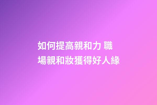 如何提高親和力 職場親和妝獲得好人緣